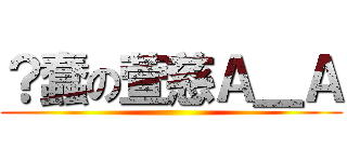 ？蠢の萱慈Ａ＿Ａ ()