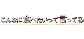 こんなに食べたいって言ってるのに ()