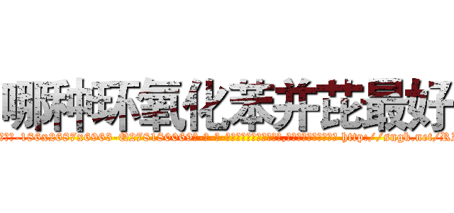 哪种环氧化苯并芘最好 (哪种环氧化苯并芘最好【电-186x2687x6963-Q278180069元-吉-药-业】我们做的是长期生意,靠的是老客户长期支持 http://sngk.net/RIyGBT
)
