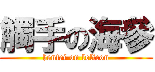 觸手の海參 (hentai on lolicon)