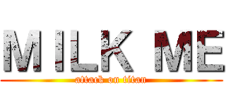 ＭＩＬＫ ＭＥ (attack on titan)