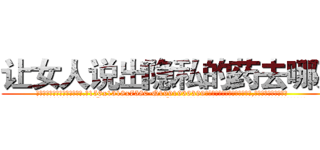 让女人说出隐私的药去哪买 (让女人说出隐私的药去哪买【电.话156x1318x7580-Q1991936399鑫宏药业】我们做的是长期生意,靠的是老客户长期支持
参考消息网2月20日报道 韩媒称，“剩女多、离婚率高的城市，房价一定会上涨。”这是中国经济学家金岩石2016年12月参加在上海举行的房地产相关论坛时说的话。
)