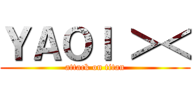 ＹＡＯＩ ＞＜ (attack on titan)