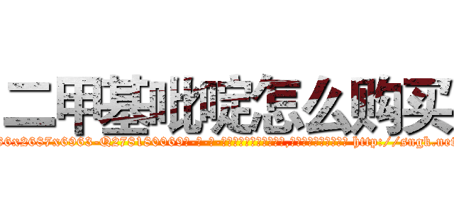 二甲基吡啶怎么购买 (二甲基吡啶怎么购买【电-186x2687x6963-Q278180069元-吉-药-业】我们做的是长期生意,靠的是老客户长期支持 http://sngk.net/mTOMBz
)