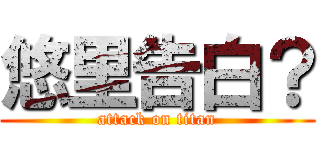 悠里告白？ (attack on titan)