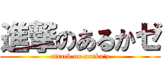 進撃のあるかゼ (attack on aruka'z)