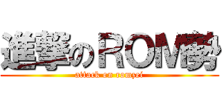 進撃のＲＯＭ勢 (attack on romzei)