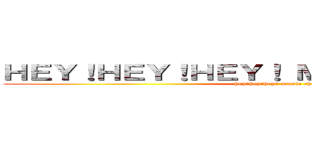 ＨＥＹ！ＨＥＹ！ＨＥＹ！ ＭＵＳＩＣ ＣＨＡＭＰ (hey!hey!hey! music champ)
