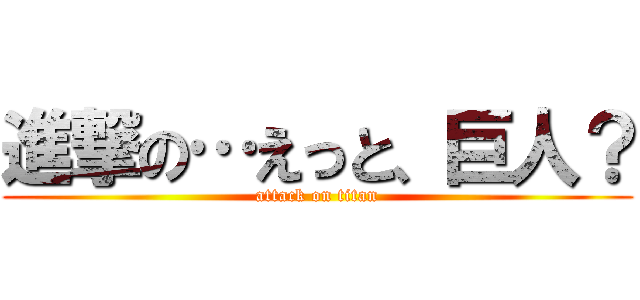 進撃の…えっと、巨人？ (attack on titan)