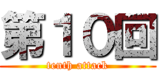 第１０回 (tenth attack)