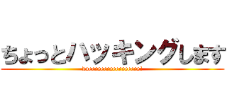 ちょっとハッキングします (koeeeeeeeeeeeeeeeee!)