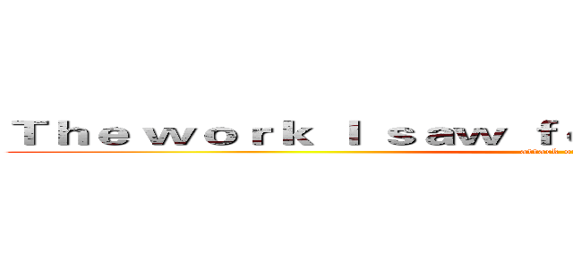 Ｔｈｅ ｗｏｒｋ Ｉ ｓａｗ ｆｏｒ ｔｈｅ ｆｉｒｓｔ ｔｉｍｅ (attack on titan)