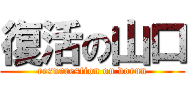 復活の山口 (resurrestion on dorun)