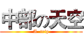 中部の天空 (A  trip)