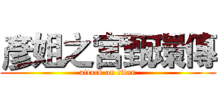 彥姐之宮甄環傳 (attack on titan)