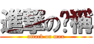 進撃の咖稱 (attack on max)