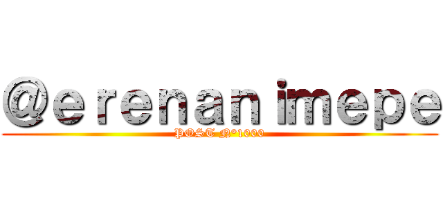 ＠ｅｒｅｎａｎｉｍｅｐｅ (POST N°1000)