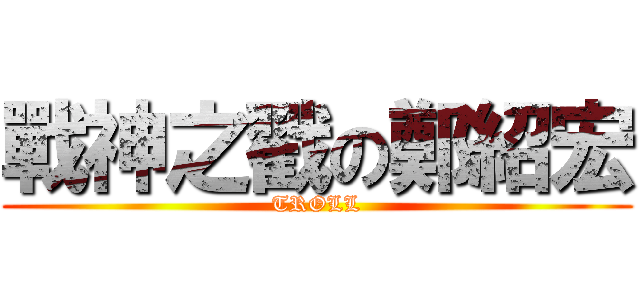 戰神之戳の鄭紹宏 (TROLL)