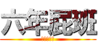 六年屁班 (大聲叫囂吧)