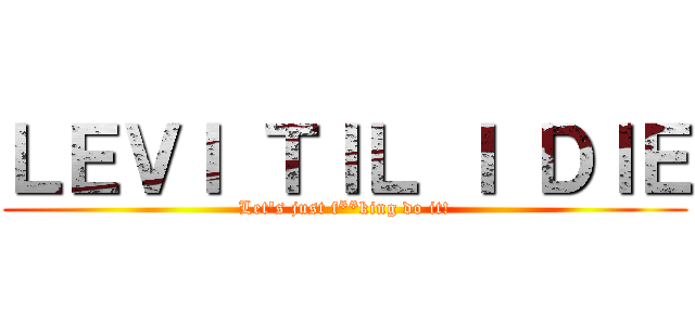 ＬＥＶＩ ＴＩＬ Ｉ ＤＩＥ (Let's just f**king do it!)