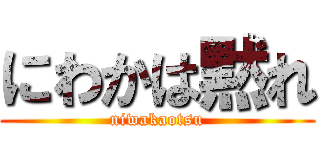 にわかは黙れ (niwakaotsu)