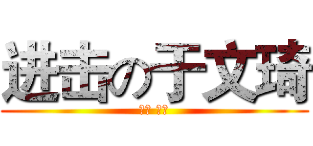 进击の于文琦 (高一 五班)