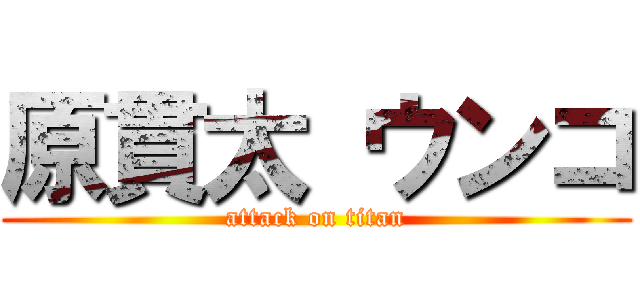 原貫太 ウンコ (attack on titan)