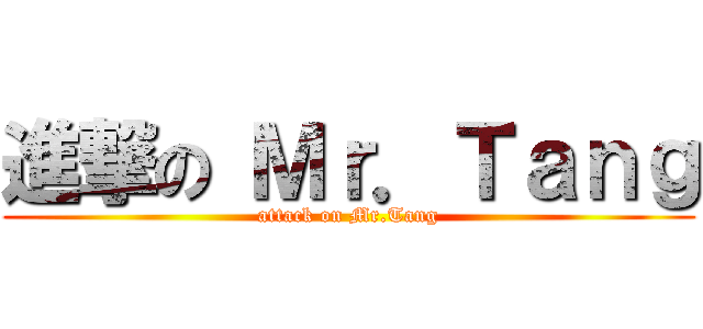 進撃の Ｍｒ．Ｔａｎｇ (attack on Mr.Tang)