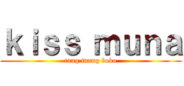 ｋｉｓｓ ｍｕｎａ (tang inang bobo)