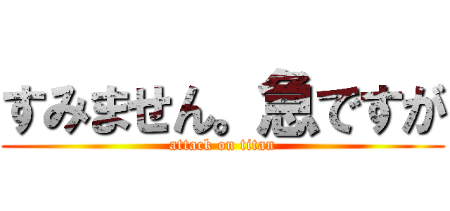 すみません。急ですが (attack on titan)