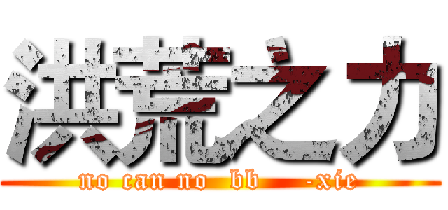 洪荒之力 (no can no  bb    -xie)