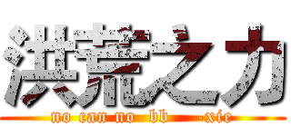 洪荒之力 (no can no  bb    -xie)