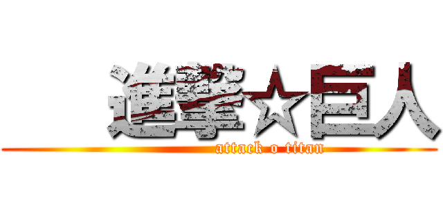    進撃☆巨人 (                 attack o titan)
