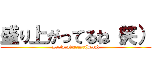 盛り上がってるね（笑） (moriagatterune(wara))