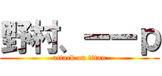 野村、ーーｐ (attack on titan)