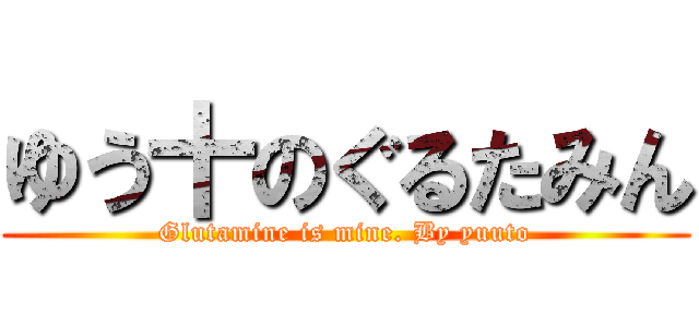 ゆう十のぐるたみん (Glutamine is mine. By yuuto)