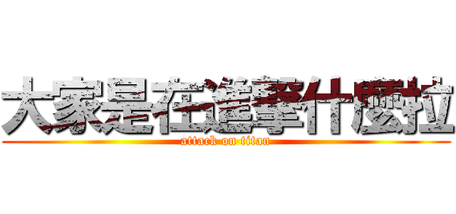 大家是在進撃什麼拉 (attack on titan)