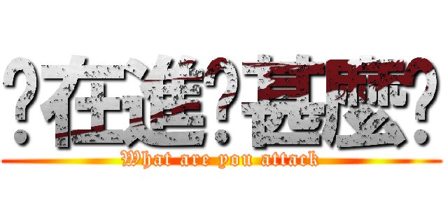 你在進擊甚麼啦 (What are you attack)