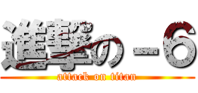 進撃の－６ (attack on titan)