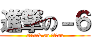 進撃の－６ (attack on titan)