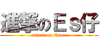 進撃のＥｓ仔 (attack on Esme)