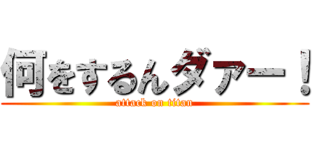何をするんダァー！ (attack on titan)