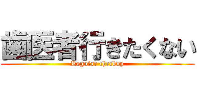歯医者行きたくない (Regular checkup)