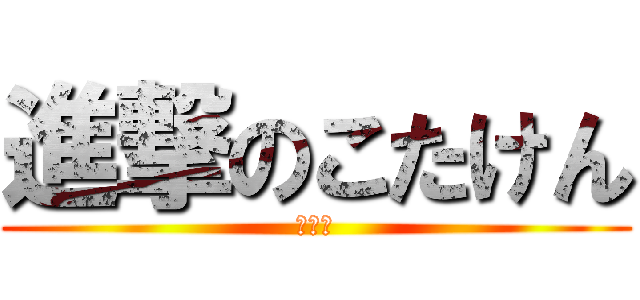 進撃のこたけん (変身！)