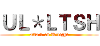 ＵＬ＊ＬＴＳＨ (attack on Unlight)