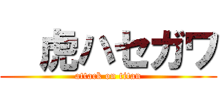   虎ハセガワ (attack on titan)