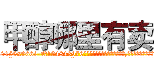 甲醇哪里有卖 (甲醇哪里有卖【电.话186x0156x9662-Q194843976林氏药业】我们做的是长期生意,靠的是老客户长期支持
参考消息网2月20日报道 韩媒称，“剩女多、离婚率高的城市，房价一定会上涨。”这是中国经济学家金岩石2016年12月参加在上海举行的房地产相关论坛时说的话。
)