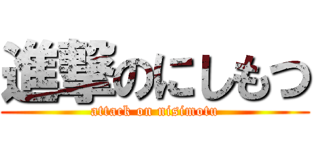 進撃のにしもつ (attack on nisimotu)