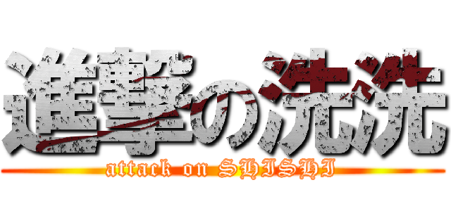 進撃の洗洗 (attack on SHISHI)