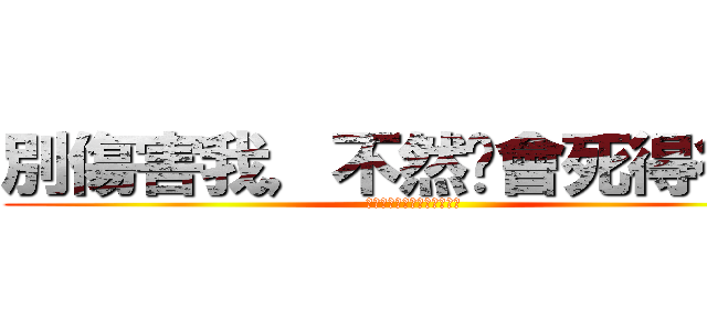 別傷害我，不然你會死得很慘 (別傷害我，不然你會死得很慘)